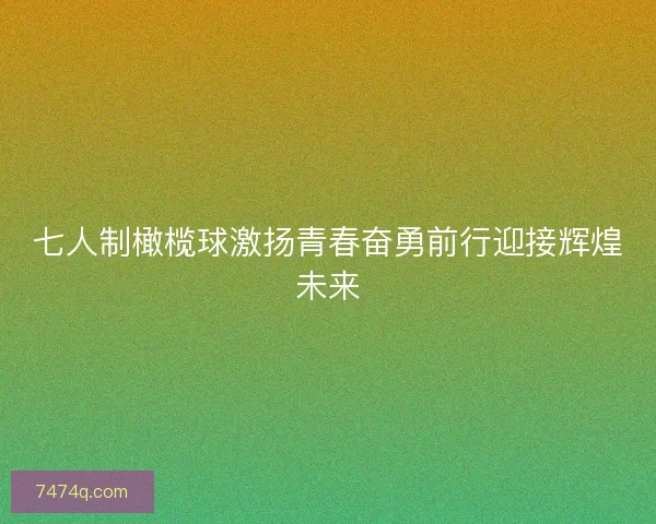 七人制橄榄球激扬青春奋勇前行迎接辉煌未来
