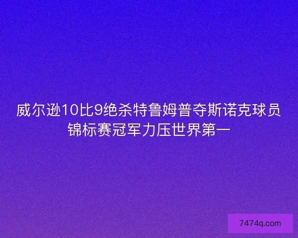 威尔逊10比9绝杀特鲁姆普夺斯诺克球员锦标赛冠军力压世界第一