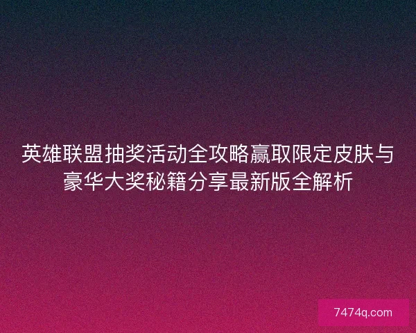 英雄联盟抽奖活动全攻略赢取限定皮肤与豪华大奖秘籍分享最新版全解析