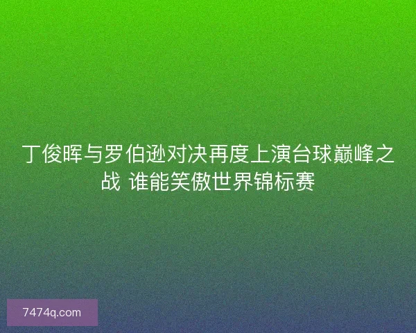 丁俊晖与罗伯逊对决再度上演台球巅峰之战 谁能笑傲世界锦标赛