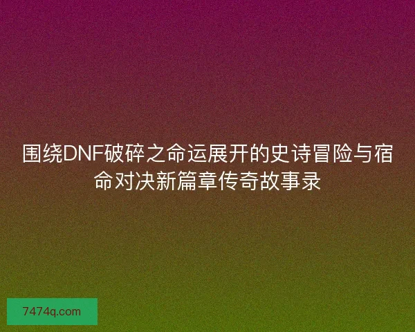 围绕DNF破碎之命运展开的史诗冒险与宿命对决新篇章传奇故事录
