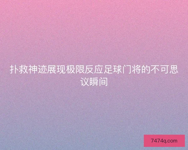 扑救神迹展现极限反应足球门将的不可思议瞬间