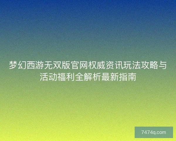 梦幻西游无双版官网权威资讯玩法攻略与活动福利全解析最新指南