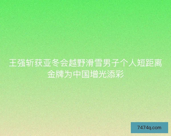 王强斩获亚冬会越野滑雪男子个人短距离金牌为中国增光添彩