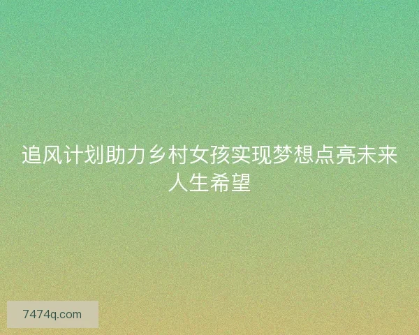 追风计划助力乡村女孩实现梦想点亮未来人生希望