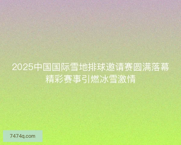 2025中国国际雪地排球邀请赛圆满落幕精彩赛事引燃冰雪激情