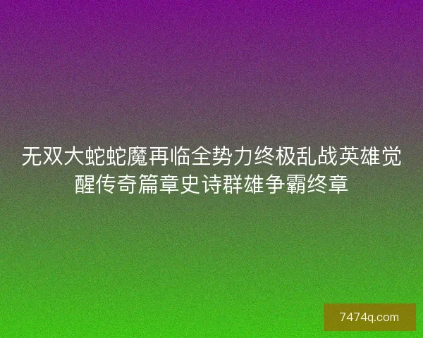 无双大蛇蛇魔再临全势力终极乱战英雄觉醒传奇篇章史诗群雄争霸终章