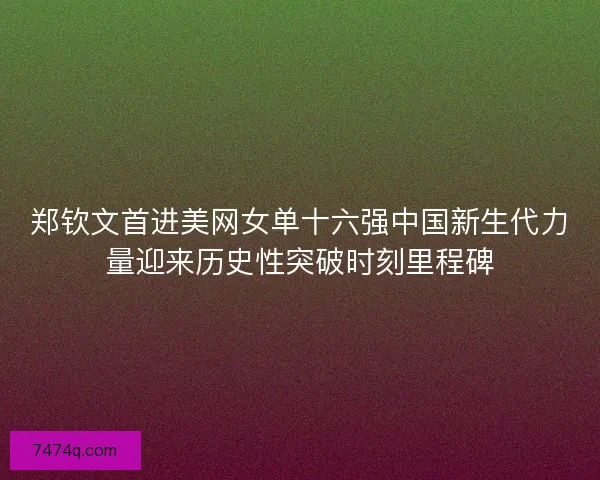 郑钦文首进美网女单十六强中国新生代力量迎来历史性突破时刻里程碑
