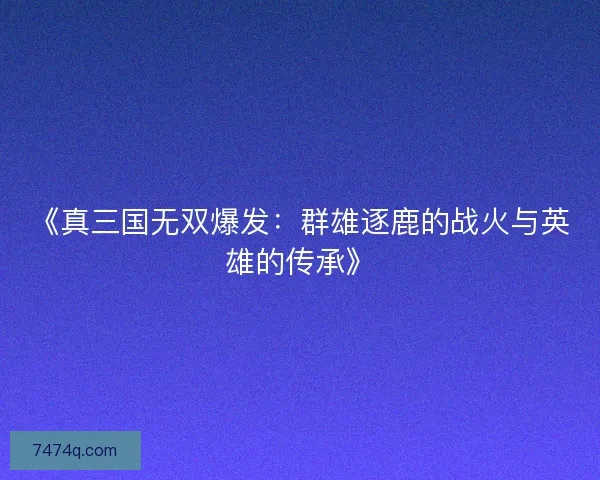 《真三国无双爆发：群雄逐鹿的战火与英雄的传承》