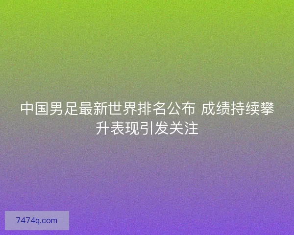 中国男足最新世界排名公布 成绩持续攀升表现引发关注