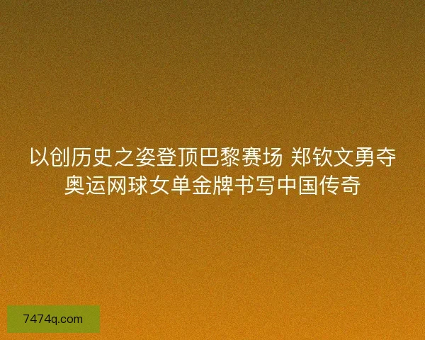 以创历史之姿登顶巴黎赛场 郑钦文勇夺奥运网球女单金牌书写中国传奇