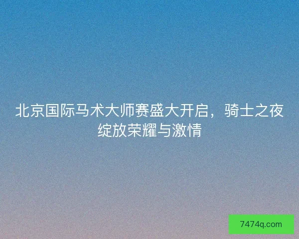 北京国际马术大师赛盛大开启，骑士之夜绽放荣耀与激情