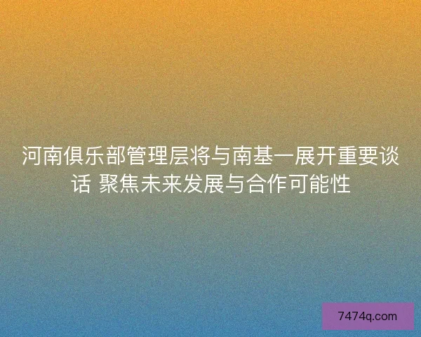 河南俱乐部管理层将与南基一展开重要谈话 聚焦未来发展与合作可能性