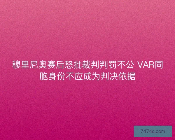 穆里尼奥赛后怒批裁判判罚不公 VAR同胞身份不应成为判决依据