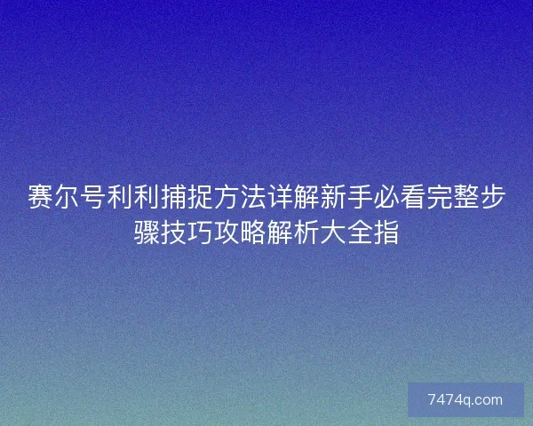 赛尔号利利捕捉方法详解新手必看完整步骤技巧攻略解析大全指