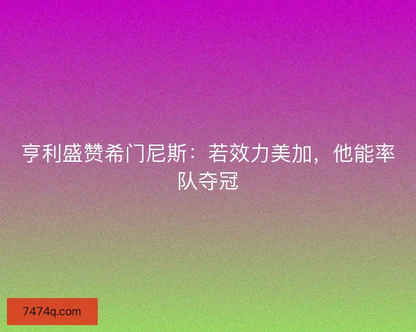 亨利盛赞希门尼斯：若效力美加，他能率队夺冠