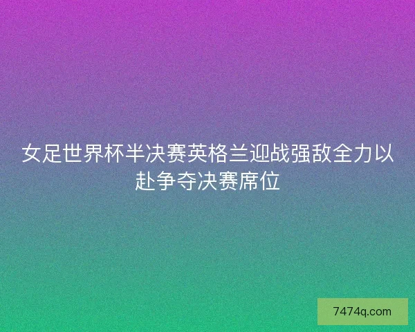 女足世界杯半决赛英格兰迎战强敌全力以赴争夺决赛席位