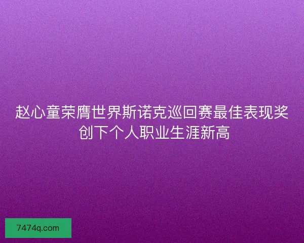 赵心童荣膺世界斯诺克巡回赛最佳表现奖 创下个人职业生涯新高