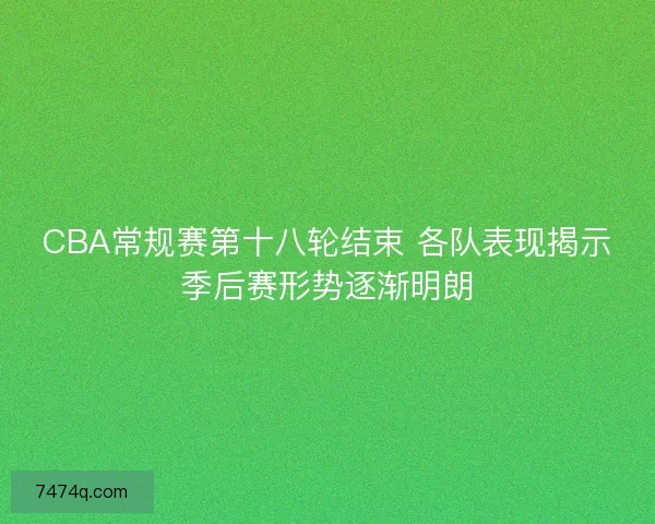 CBA常规赛第十八轮结束 各队表现揭示季后赛形势逐渐明朗