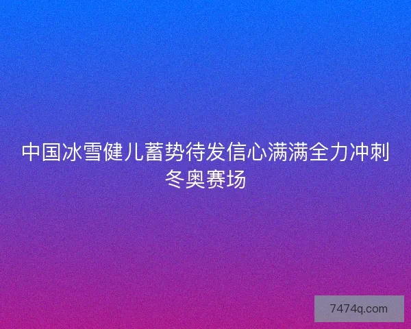 中国冰雪健儿蓄势待发信心满满全力冲刺冬奥赛场