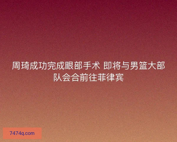 周琦成功完成眼部手术 即将与男篮大部队会合前往菲律宾