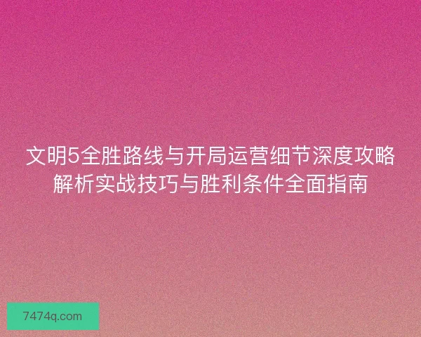 文明5全胜路线与开局运营细节深度攻略解析实战技巧与胜利条件全面指南