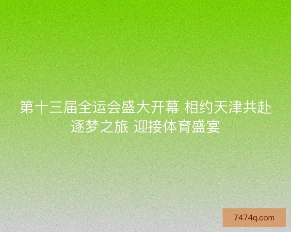 第十三届全运会盛大开幕 相约天津共赴逐梦之旅 迎接体育盛宴