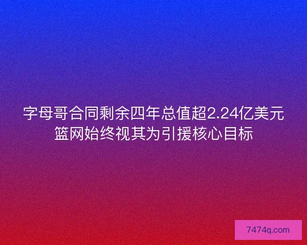 字母哥合同剩余四年总值超2.24亿美元篮网始终视其为引援核心目标