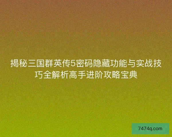 揭秘三国群英传5密码隐藏功能与实战技巧全解析高手进阶攻略宝典