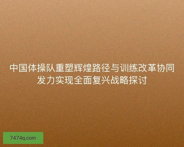 中国体操队重塑辉煌路径与训练改革协同发力实现全面复兴战略探讨 中国体操队重塑辉煌路径与训练改革协同发力实现全面复兴战略探讨