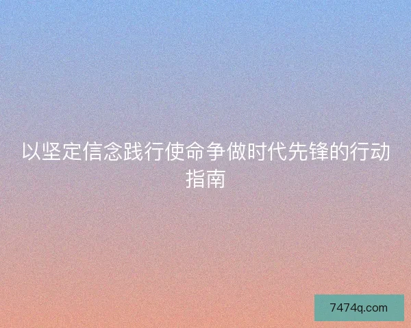 以坚定信念践行使命争做时代先锋的行动指南 以坚定信念践行使命争做时代先锋的行动指南