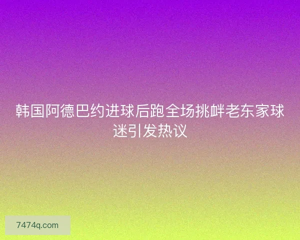 韩国阿德巴约进球后跑全场挑衅老东家球迷引发热议
