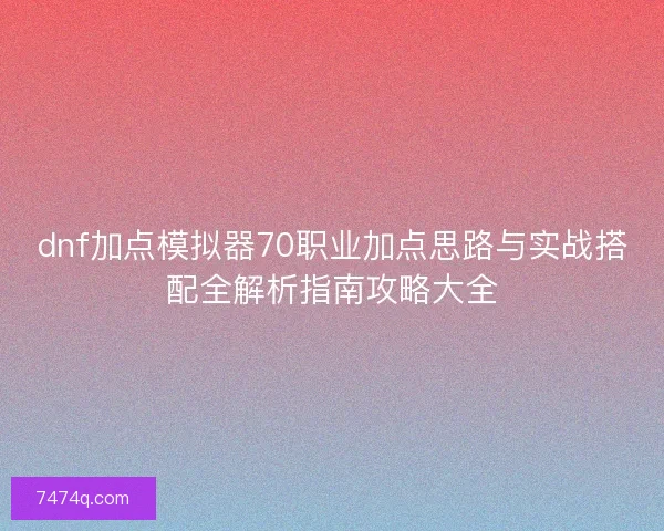 dnf加点模拟器70职业加点思路与实战搭配全解析指南攻略大全