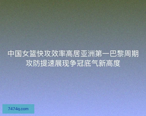 中国女篮快攻效率高居亚洲第一巴黎周期攻防提速展现争冠底气新高度 中国女篮快攻效率高居亚洲第一巴黎周期攻防提速展现争冠底气新高度