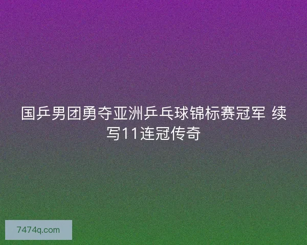 国乒男团勇夺亚洲乒乓球锦标赛冠军 续写11连冠传奇