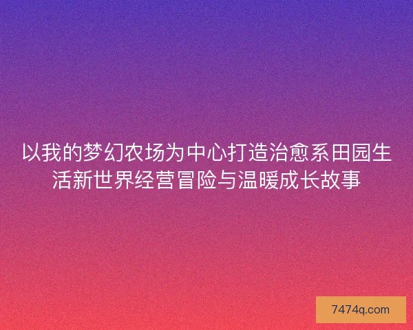 以我的梦幻农场为中心打造治愈系田园生活新世界经营冒险与温暖成长故事