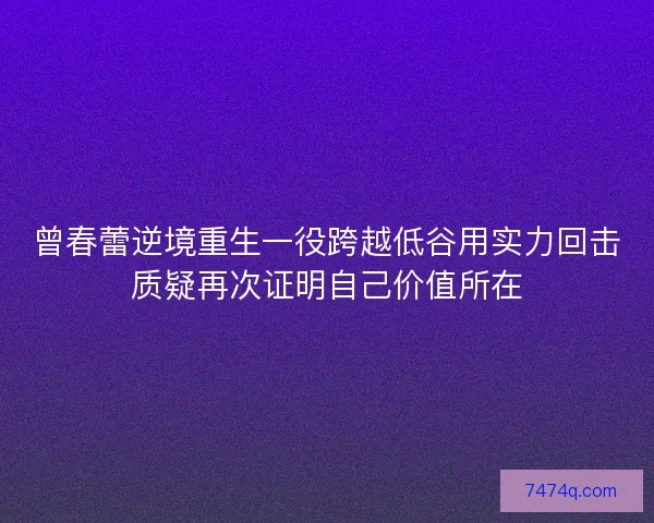 曾春蕾逆境重生一役跨越低谷用实力回击质疑再次证明自己价值所在