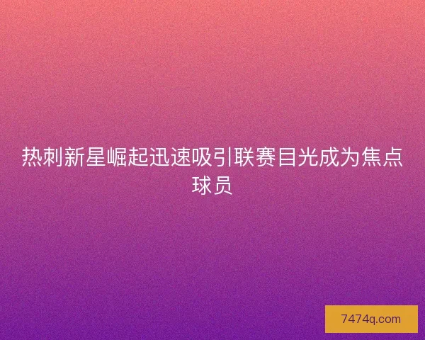 热刺新星崛起迅速吸引联赛目光成为焦点球员